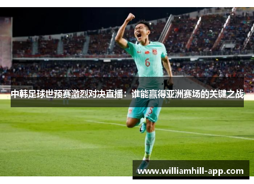 中韩足球世预赛激烈对决直播:谁能赢得亚洲赛场的关键之战 中韩足球世预赛激烈对决直播:谁能赢得亚洲赛场的关键之战