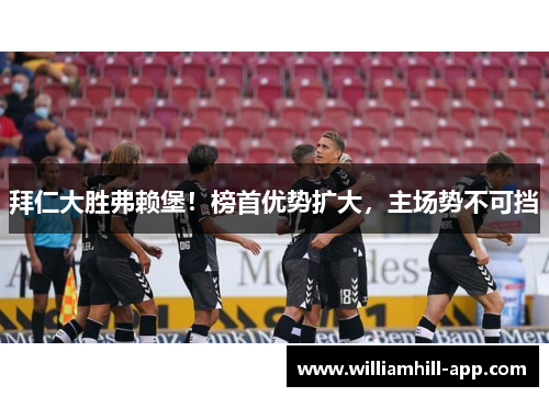 拜仁大胜弗赖堡！榜首优势扩大，主场势不可挡