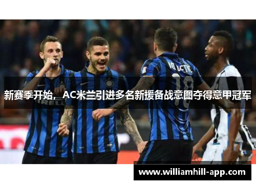 新赛季开始，AC米兰引进多名新援备战意图夺得意甲冠军