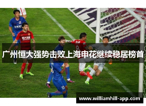 广州恒大强势击败上海申花继续稳居榜首