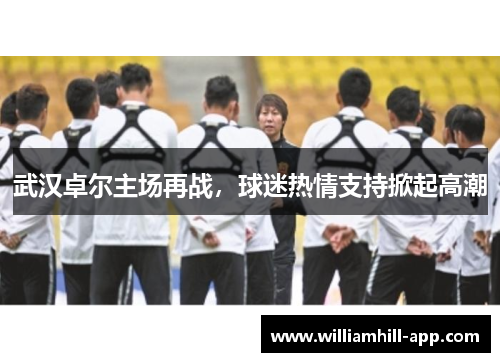 武汉卓尔主场再战，球迷热情支持掀起高潮