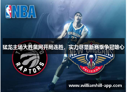 猛龙主场大胜篮网开局连胜，实力尽显新赛季争冠雄心
