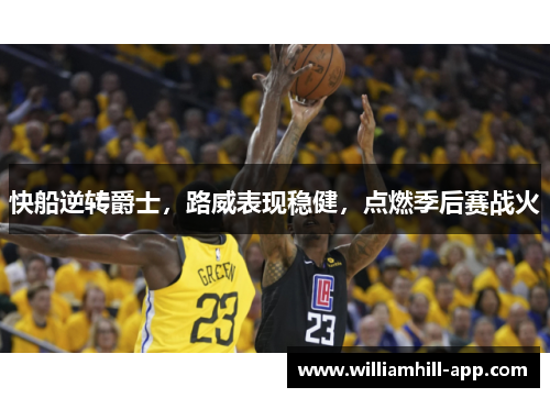 快船逆转爵士，路威表现稳健，点燃季后赛战火