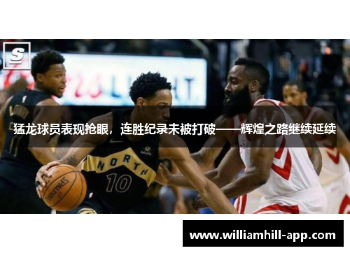 猛龙球员表现抢眼，连胜纪录未被打破——辉煌之路继续延续