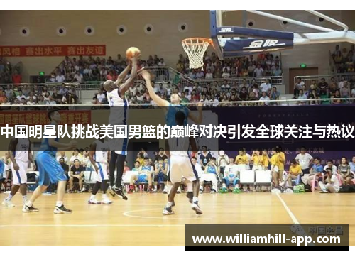 中国明星队挑战美国男篮的巅峰对决引发全球关注与热议