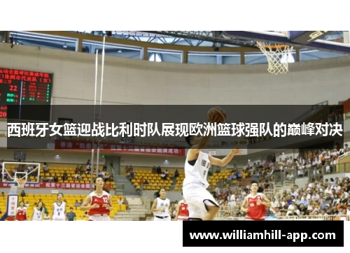 西班牙女篮迎战比利时队展现欧洲篮球强队的巅峰对决