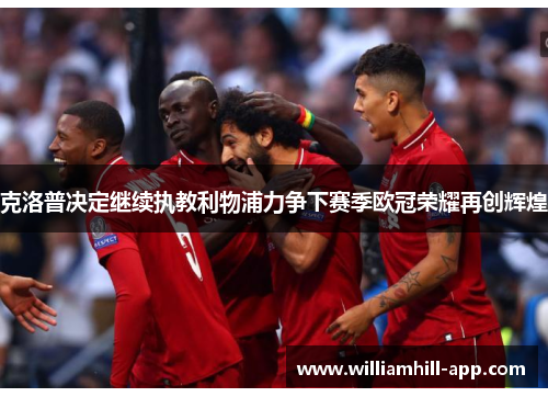 克洛普决定继续执教利物浦力争下赛季欧冠荣耀再创辉煌