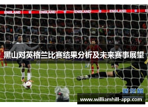 黑山对英格兰比赛结果分析及未来赛事展望